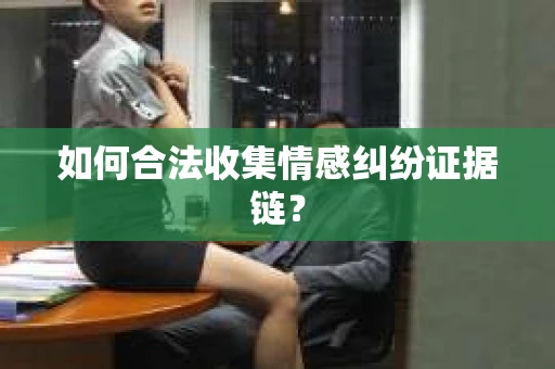 如何合法收集情感纠纷证据链？