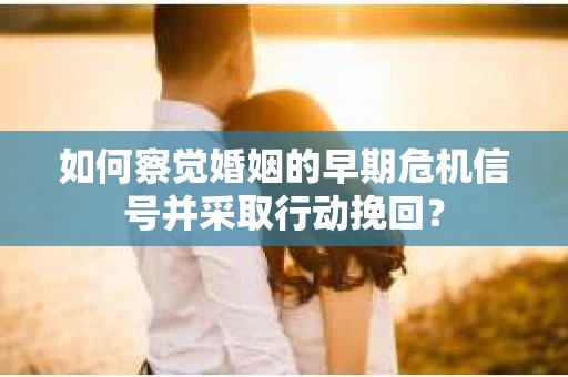 如何察觉婚姻的早期危机信号并采取行动挽回？