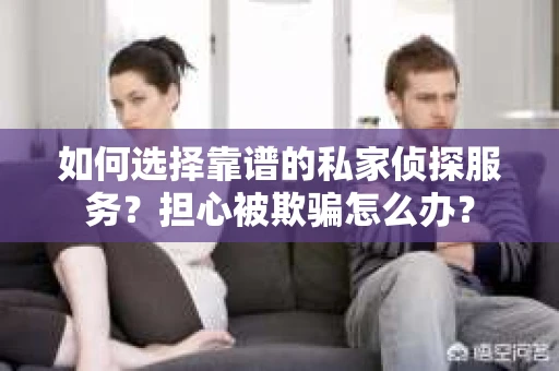 如何选择靠谱的私家侦探服务？担心被欺骗怎么办？