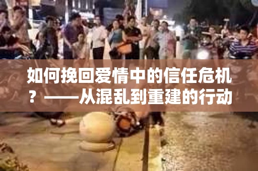 如何挽回爱情中的信任危机?——从混乱到重建的行动指南 如何挽回爱情中的信任危机?——从混乱到重建的行动指南