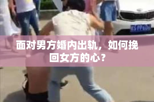 面对男方婚内出轨,如何挽回女方的心? 面对男方婚内出轨,如何挽回女方的心?