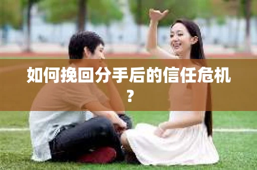 如何挽回分手后的信任危机？