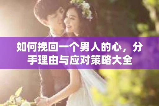 如何挽回一个男人的心，分手理由与应对策略大全