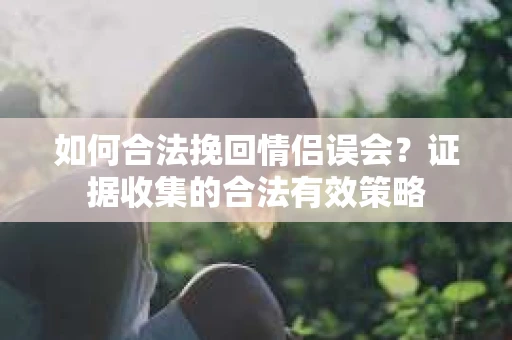 如何合法挽回情侣误会？证据收集的合法有效策略
