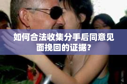 如何合法收集分手后同意见面挽回的证据？