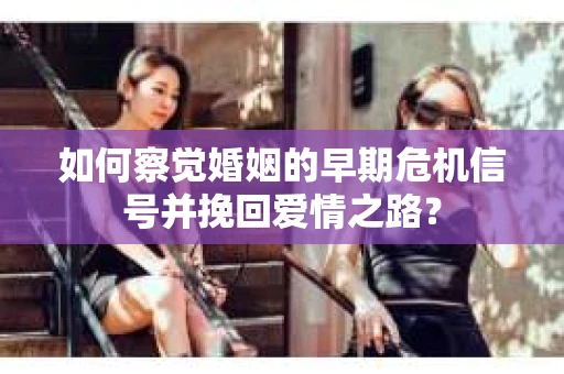 如何察觉婚姻的早期危机信号并挽回爱情之路? 如何察觉婚姻的早期危机信号并挽回爱情之路?