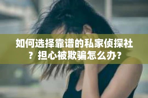 如何选择靠谱的私家侦探社？担心被欺骗怎么办？