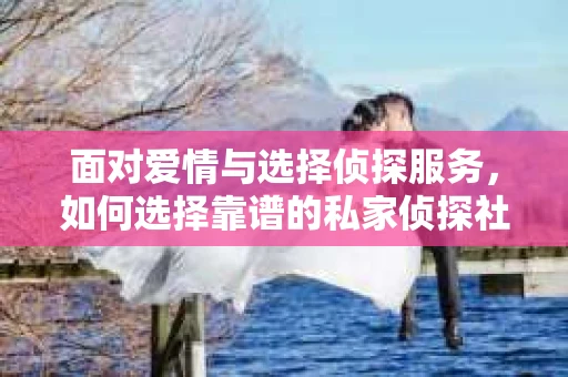 面对爱情与选择侦探服务，如何选择靠谱的私家侦探社？