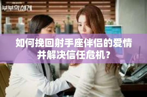 如何挽回射手座伴侣的爱情并解决信任危机? 如何挽回射手座伴侣的爱情并解决信任危机?