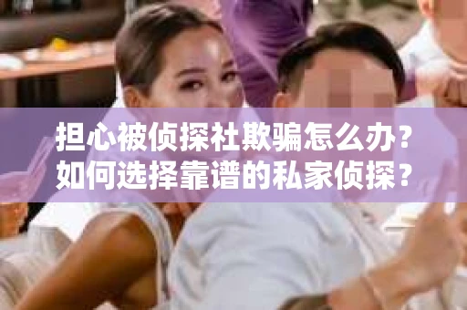 担心被侦探社欺骗怎么办？如何选择靠谱的私家侦探？