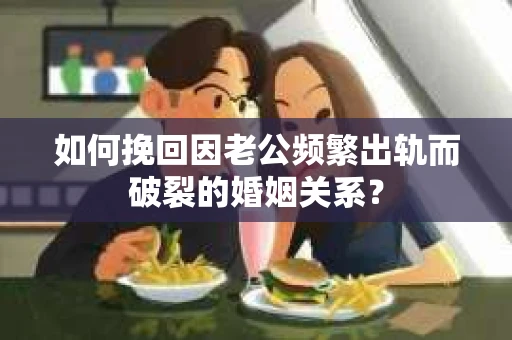 如何挽回因老公频繁出轨而破裂的婚姻关系？
