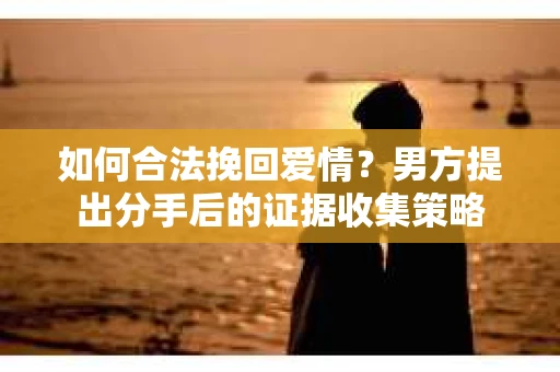 如何合法挽回爱情？男方提出分手后的证据收集策略