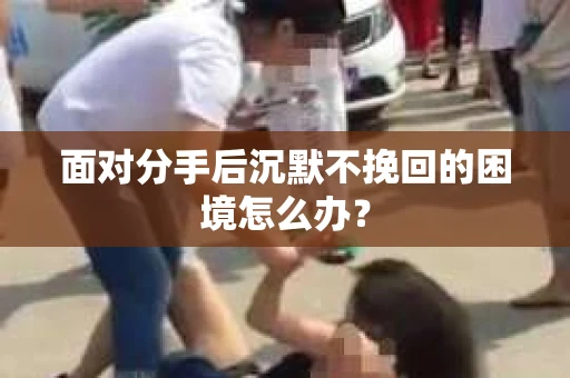 面对分手后沉默不挽回的困境怎么办？
