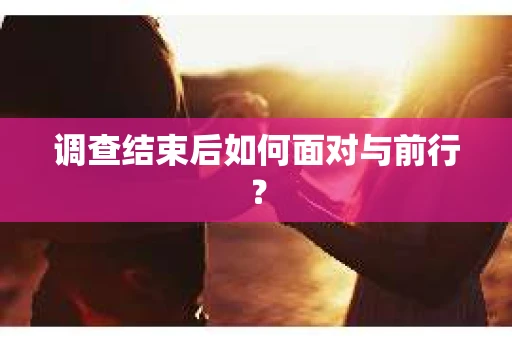 调查结束后如何面对与前行？