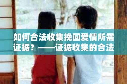 如何合法收集挽回爱情所需证据？——证据收集的合法有效方法论