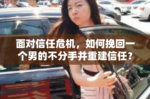 面对信任危机，如何挽回一个男的不分手并重建信任？