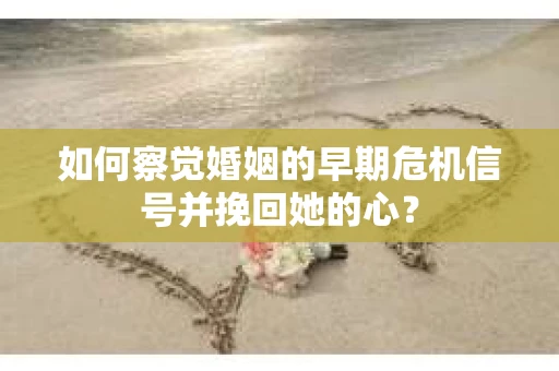 如何察觉婚姻的早期危机信号并挽回她的心？