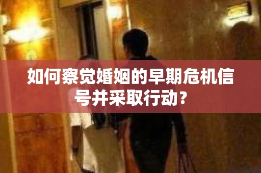 如何察觉婚姻的早期危机信号并采取行动？