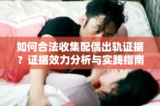如何合法收集配偶出轨证据？证据效力分析与实践指南