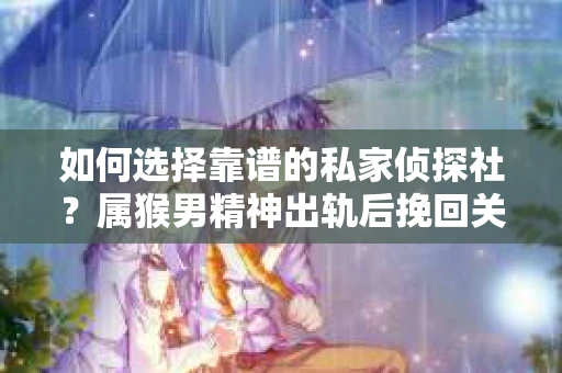 如何选择靠谱的私家侦探社？属猴男精神出轨后挽回关系的关键一步