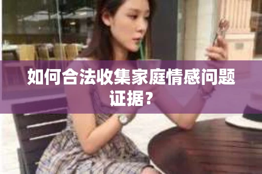 如何合法收集家庭情感问题证据？