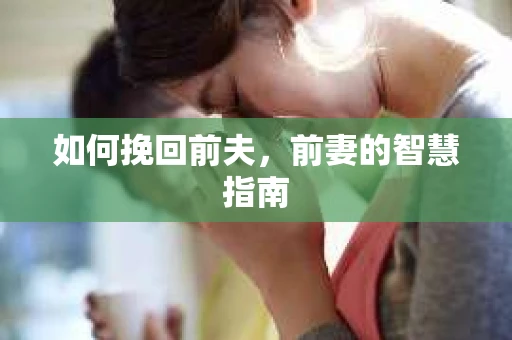 如何挽回前夫，前妻的智慧指南