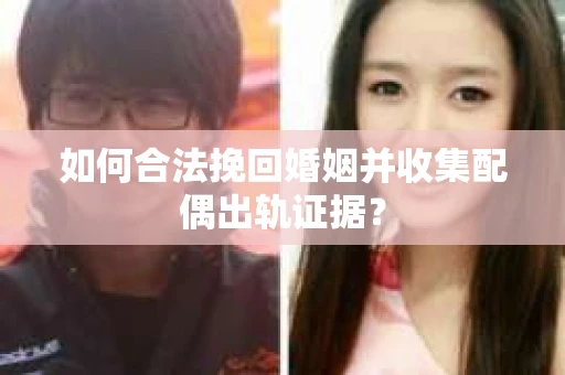 如何合法挽回婚姻并收集配偶出轨证据？