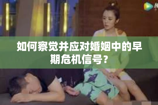 如何察觉并应对婚姻中的早期危机信号？