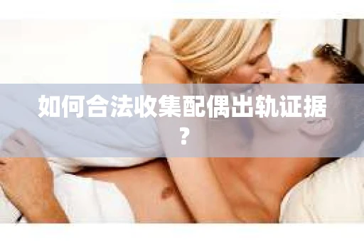如何合法收集配偶出轨证据？