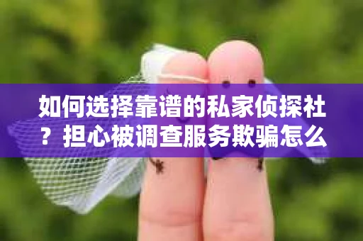 如何选择靠谱的私家侦探社？担心被调查服务欺骗怎么办？