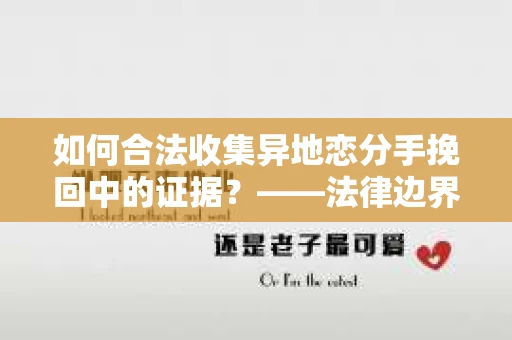 如何合法收集异地恋分手挽回中的证据？——法律边界内的取证策略