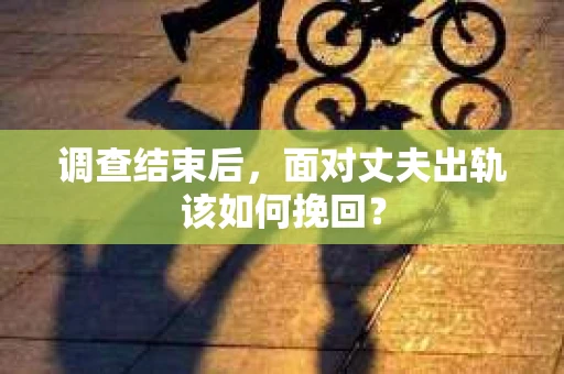 调查结束后，面对丈夫出轨该如何挽回？