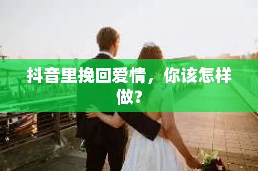 抖音里挽回爱情，你该怎样做？