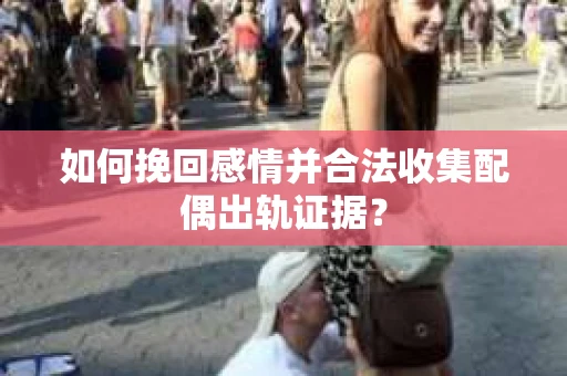 如何挽回感情并合法收集配偶出轨证据？