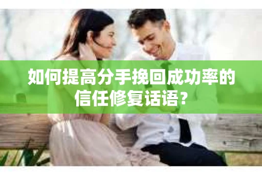 如何提高分手挽回成功率的信任修复话语？