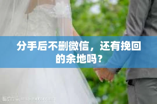 分手后不删微信，还有挽回的余地吗？