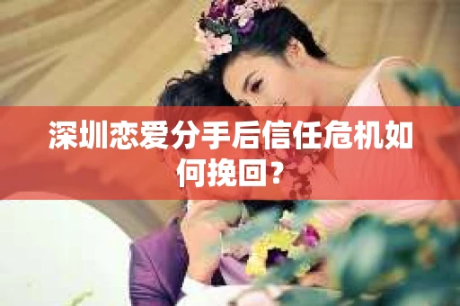 深圳恋爱分手后信任危机如何挽回? 深圳恋爱分手后信任危机如何挽回?