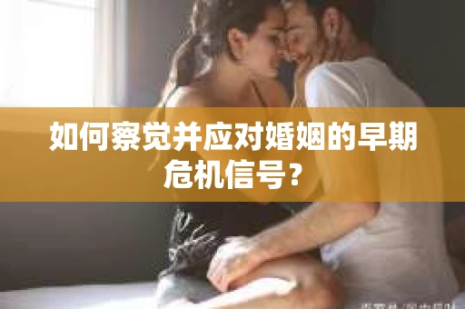 如何察觉并应对婚姻的早期危机信号？