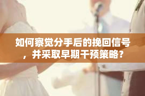如何察觉分手后的挽回信号，并采取早期干预策略？