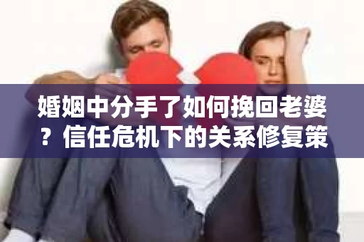 婚姻中分手了如何挽回老婆？信任危机下的关系修复策略