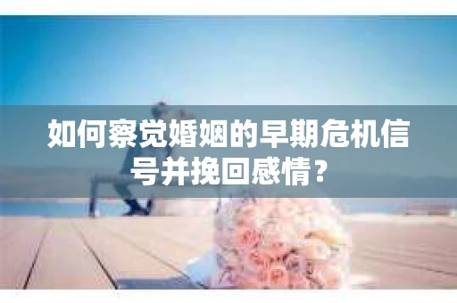如何察觉婚姻的早期危机信号并挽回感情？