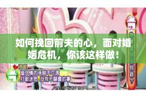 如何挽回前夫的心，面对婚姻危机，你该这样做！