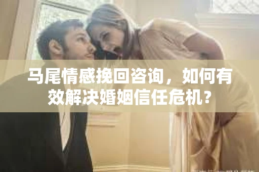 马尾情感挽回咨询，如何有效解决婚姻信任危机？