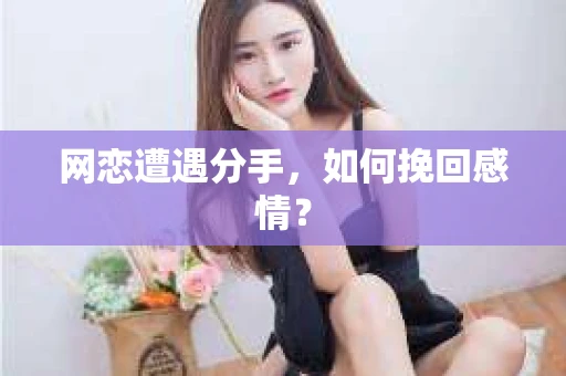 网恋遭遇分手，如何挽回感情？