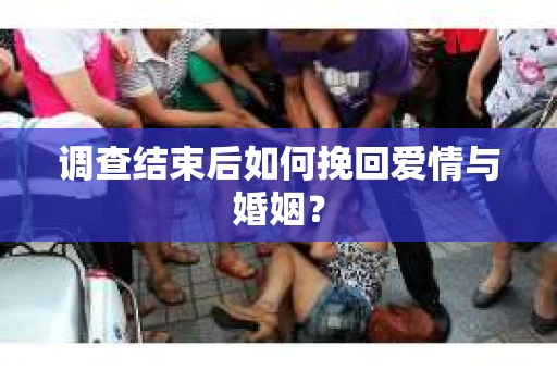 调查结束后如何挽回爱情与婚姻？