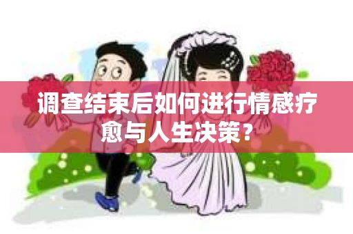 调查结束后如何进行情感疗愈与人生决策？