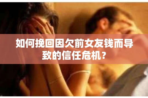 如何挽回因欠前女友钱而导致的信任危机？