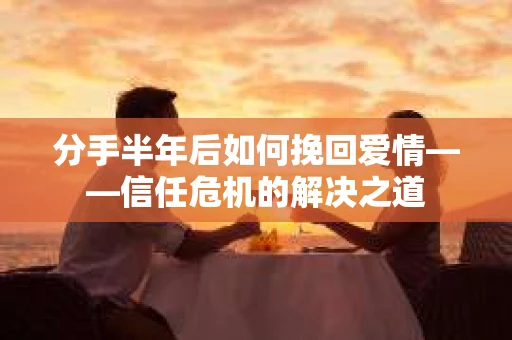 分手半年后如何挽回爱情——信任危机的解决之道