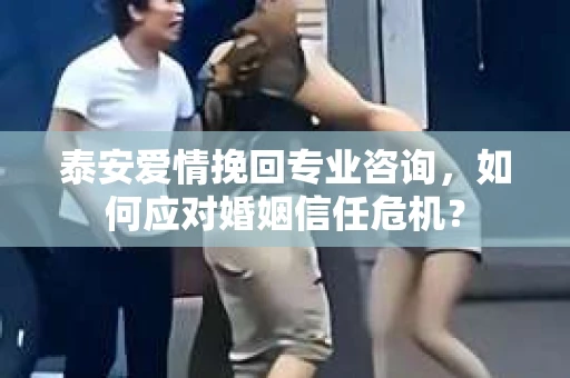 泰安爱情挽回专业咨询，如何应对婚姻信任危机？