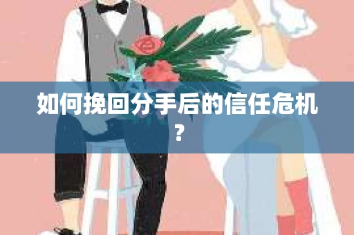 如何挽回分手后的信任危机？